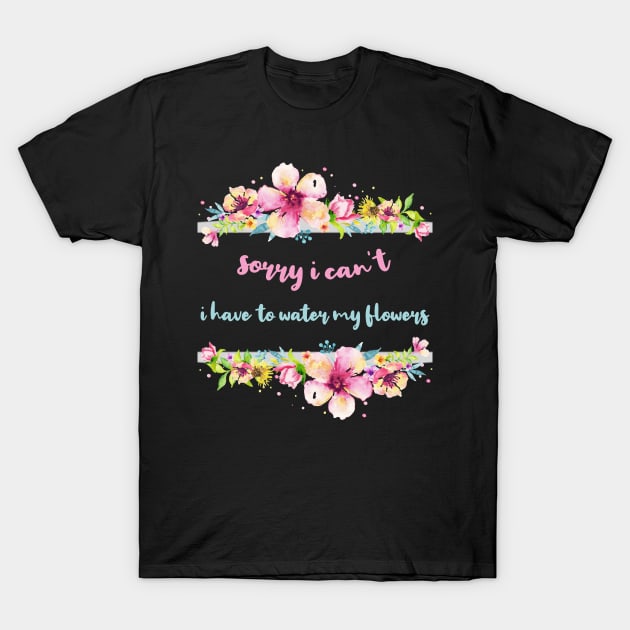 Sorry I Can't I Have To Water My Flowers T-Shirt by rjstyle7